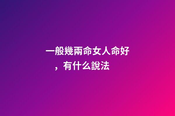 一般幾兩命女人命好，有什么說法